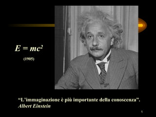 E = mc 2 (1905) “ L’immaginazione è più importante della conoscenza”. Albert Einstein 