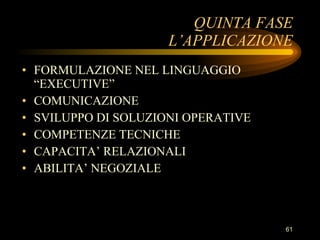 QUINTA FASE L’APPLICAZIONE FORMULAZIONE NEL LINGUAGGIO “EXECUTIVE” COMUNICAZIONE SVILUPPO DI SOLUZIONI OPERATIVE COMPETENZE TECNICHE CAPACITA’ RELAZIONALI ABILITA’ NEGOZIALE 