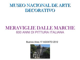 MUSEO NACIONAL DE ARTE
      DECORATIVO


MERAVIGLIE DALLE MARCHE
   600 ANNI DI PITTURA ITALIANA

        Buenos Aires 17 AGOSTO 2012
 