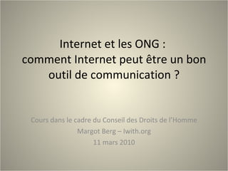 Internet et les ONG :  comment Internet peut être un bon outil de communication ? Cours dans le cadre du Conseil des Droits de l’Homme Margot Berg – Iwith.org 11 mars 2010 