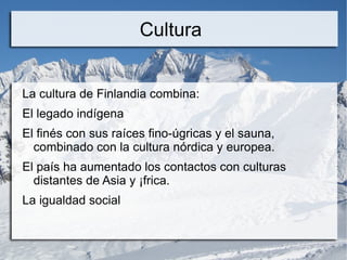 Cultura


La cultura de Finlandia combina:
El legado indígena
El finés con sus raíces fino-úgricas y el sauna,
  combinado con la cultura nórdica y europea.
El país ha aumentado los contactos con culturas
  distantes de Asia y África.
La igualdad social
 
