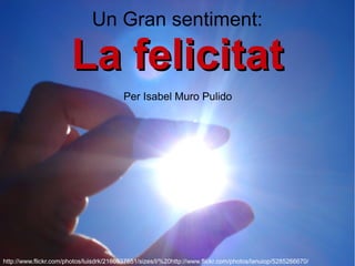 Un Gran sentiment:

                       La felicitat
                                          Per Isabel Muro Pulido




http://www.flickr.com/photos/luisdrk/2160537651/sizes/l/%20http://www.flickr.com/photos/lanuiop/5285266670/
 