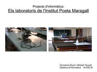 Projecte d'informàtica:
Els laboratoris de l'Institut Poeta Maragall




                                Oumaima Douiri i Misbah Yousaf
                                Optativa d'informàtica 4t ESO B
 