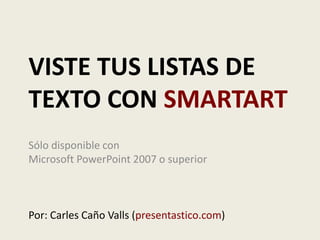 Viste tus listas de texto con smartart Sólo disponible con Microsoft PowerPoint 2007 o superior Por: Carles Caño Valls (presentastico.com) 