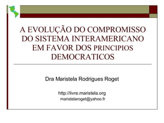 A EVOLUÇÃO DO COMPROMISSO DO SISTEMA INTERAMERICANO EM FAVOR DOS  PRINCIPIOS  DEMOCRATICOS Dra Maristela Rodrigues Roget  http://livre.maristela.org  [email_address] 