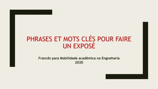 PHRASES ET MOTS CLÉS POUR FAIRE
UN EXPOSÉ
Francês para Mobilidade acadêmica na Engneharia
2020
 