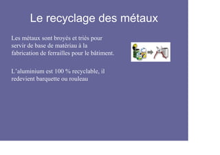 Le recyclage des métaux
Les métaux sont broyés et triés pour
servir de base de matériau à la
fabrication de ferrailles pour le bâtiment.

L’aluminium est 100 % recyclable, il
redevient barquette ou rouleau
 