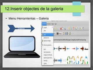 12.Inserir objectes de la galeria
● Menu Herramientas – Galeria
Galeria
 