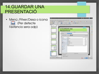 14.GUARDAR UNA
PRESENTACIÓ
●
Menú /Fitxer/Desa o icona 
          (Per defecte 
l'extencio sera odp)
 