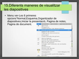 15.Diferents maneres de visualitzar
les diapositives
● Menu ver-Les 6 primeres
opcions”Normal,Esquema,Organitzador de
diapositives,Iniciar la presentació, Pagina de notes,
Pagina de document.
 