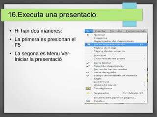 16.Executa una presentacio
● Hi han dos maneres:
● La primera es presionan el
F5
● La segona es Menu Ver-
Iniciar la presentació
 