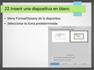 22.Inserir una diapositiva en blanc
● Menu Format/Disseny de la diapositiva
● Seleccionar la icona predeterminada
 