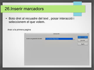 26.Inserir marcadors
Anar a la primera pagina
● Boto dret al recuadre del text , posar interacció i
seleccionem el que volem.
 