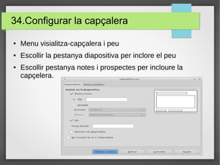 34.Configurar la capçalera
● Menu visialitza-capçalera i peu
● Escollir la pestanya diapositiva per inclore el peu
● Escollir pestanya notes i prospectes per incloure la
capçelera.
 