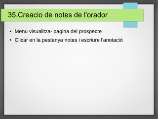 35.Creacio de notes de l'orador
● Menu visualitza- pagina del prospecte
● Clicar en la pestanya notes i escriure l'anotació
 