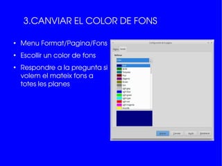 3.CANVIAR EL COLOR DE FONS
●
Menu Format/Pagina/Fons
●
Escollir un color de fons
●
Respondre a la pregunta si 
volem el mateix fons a 
totes les planes
 