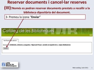 Reservar documents i cancel·lar reserves (III):Només es podran reservar documents prestats a recollir a la biblioteca dipositària del document.3- Premeu la icona “Enviar”