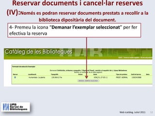 Reservar documents i cancel·lar reserves (IV):Només es podran reservar documents prestats a recollir a la biblioteca dipositària del document.4- Premeu la icona “Demanarl’exemplarseleccionat” per fer efectiva la reserva