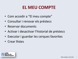 Com accedir a “El meu compte”Consultar i renovar els préstecsReservar documents Activar i desactivar l’historial de préstecsExecutar i guardar les cerques favoritesCrear llistesEL MEU COMPTE