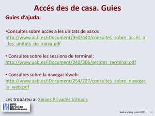 Accés des de casa. GuiesGuiesd’ajuda:Consultes sobre accés a les unitats de xarxa: http://www.uab.es/iDocument/950/440/consultes_sobre_acces_a_les_unitats_de_xarxa.pdf