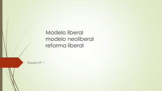Modelo liberal
modelo neoliberal
reforma liberal
Equipo N° 1
 