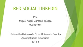 RED SOCIAL LINKEDIN
                    Por:
       Miguel Angel Garzón Fonseca
                000331911


Universidad Minuto de Dios- Uniminuto Soacha
         Administración Financiera
                  2013-1
 