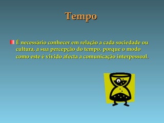 TempoTempo
É necessário conhecer em relação a cada sociedade ouÉ necessário conhecer em relação a cada sociedade ou
cultura, a sua percepção do tempo, porque o modocultura, a sua percepção do tempo, porque o modo
como este é vivido afecta a comunicação interpessoalcomo este é vivido afecta a comunicação interpessoal..
 
