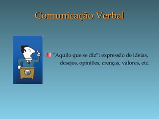 Comunicação VerbalComunicação Verbal
“Aquilo que se diz”: expressão de ideias,
desejos, opiniões, crenças, valores, etc.
 