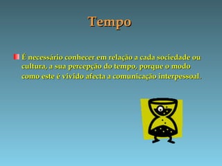 TempoTempo
É necessário conhecer em relação a cada sociedade ouÉ necessário conhecer em relação a cada sociedade ou
cultura, a sua percepção do tempo, porque o modocultura, a sua percepção do tempo, porque o modo
como este é vivido afecta a comunicação interpessoalcomo este é vivido afecta a comunicação interpessoal..
 