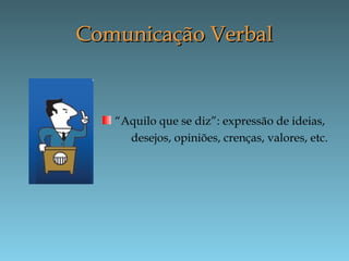 Comunicação VerbalComunicação Verbal
“Aquilo que se diz”: expressão de ideias,
desejos, opiniões, crenças, valores, etc.
 