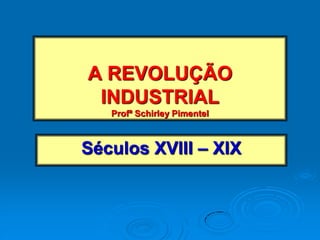 A REVOLUÇÃO
INDUSTRIAL
Profª Schirley Pimentel
Séculos XVIII – XIX
 