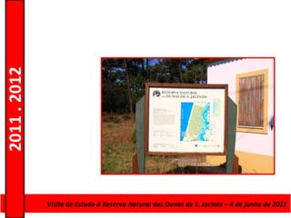 2011 . 2012




              Curso de Educação e Formação de AdultosJacinto – 4–de junho de 2011
                Visita de Estudo à Reserva Natural das Dunas de S. – Escolar Nível Secundário
 