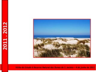 2011 . 2012




              Curso de Educação e Formação de AdultosJacinto – 4–de junho de 2011
                Visita de Estudo à Reserva Natural das Dunas de S. – Escolar Nível Secundário
 