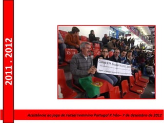 2011 . 2012




              Curso de Educação eFutsal Feminino Portugal X Irão– 7 de dezembro de 2012
                 Assistência ao jogo de Formação de Adultos – Escolar – Nível Secundário
 