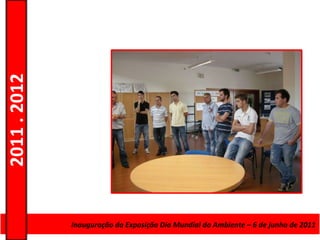 2011 . 2012




              Curso de Educação e FormaçãoMundial do Ambiente – 6–de junho de 2011
                     Inauguração da Exposição Dia de Adultos – Escolar Nível Secundário
 