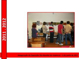 2011 . 2012




              Curso de Educação e FormaçãoMundial do Ambiente – 6–de junho de 2011
                     Inauguração da Exposição Dia de Adultos – Escolar Nível Secundário
 