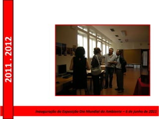 2011 . 2012




              Curso de Educação e FormaçãoMundial do Ambiente – 6–de junho de 2011
                     Inauguração da Exposição Dia de Adultos – Escolar Nível Secundário
 