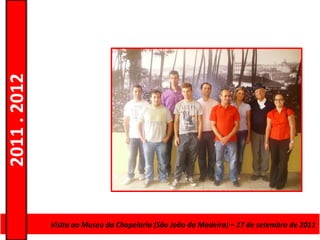 2011 . 2012




              Curso de Educação e Formação deda Madeira) – 17 de setembro de 2011
                Visita ao Museu da Chapelaria (São João Adultos – Escolar – Nível Secundário
 