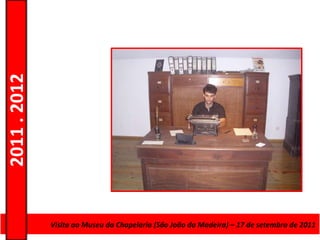 2011 . 2012




              Curso de Educação e Formação deda Madeira) – 17 de setembro de 2011
                Visita ao Museu da Chapelaria (São João Adultos – Escolar – Nível Secundário
 
