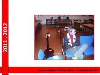 2011 . 2012




              Curso de EducaçãoConversa à Roda de Adultos – EscolardeNível Secundário
                                e Formação – Ética na Política – 27 – janeiro de 2012
 