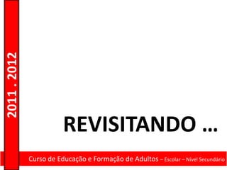 2011 . 2012




                         REVISITANDO …
              Curso de Educação e Formação de Adultos – Escolar – Nível Secundário
 