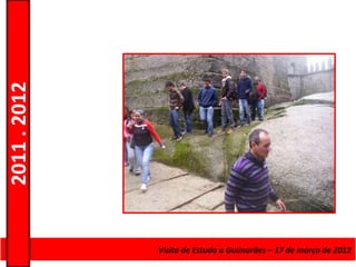 2011 . 2012




              Curso de Educação e FormaçãoEstudo a Guimarães – 17 – Nível Secundário
                                    Visita de de Adultos – Escolar de março de 2012
 