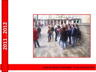 2011 . 2012




              Curso de Educação e FormaçãoEstudo a Guimarães – 17 – Nível Secundário
                                    Visita de de Adultos – Escolar de março de 2012
 