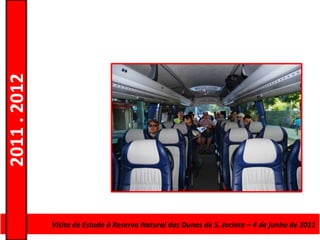 2011 . 2012




              Curso de Educação e Formação de AdultosJacinto – 4–de junho de 2011
                Visita de Estudo à Reserva Natural das Dunas de S. – Escolar Nível Secundário
 