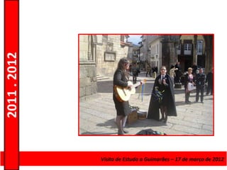 2011 . 2012




              Curso de Educação e FormaçãoEstudo a Guimarães – 17 – Nível Secundário
                                    Visita de de Adultos – Escolar de março de 2012
 