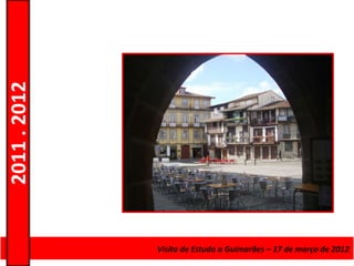 2011 . 2012




              Curso de Educação e FormaçãoEstudo a Guimarães – 17 – Nível Secundário
                                    Visita de de Adultos – Escolar de março de 2012
 