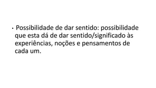 • Possibilidade de dar sentido: possibilidade
que esta dá de dar sentido/significado às
experiências, noções e pensamentos de
cada um.
 