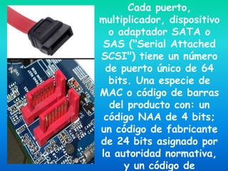 Cada puerto,
multiplicador, dispositivo
  o adaptador SATA o
 SAS ("Serial Attached
SCSI") tiene un número
 de puerto único de 64
  bits. Una especie de
MAC o código de barras
  del producto con: un
 código NAA de 4 bits;
un código de fabricante
de 24 bits asignado por
la autoridad normativa,
     y un código de
 