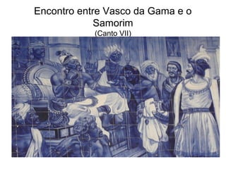 Encontro entre Vasco da Gama e o
             Samorim
            (Canto VII)
 