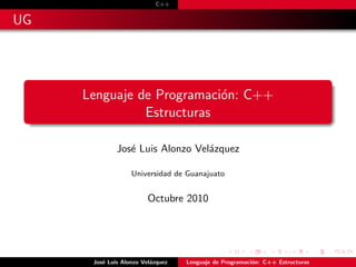 C++
UG
Lenguaje de Programación: C++
Estructuras
José Luis Alonzo Velázquez
Universidad de Guanajuato
Octubre 2010
José Luis Alonzo Velázquez Lenguaje de Programación: C++ Estructuras
 